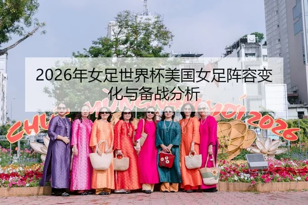2026年女足世界杯美国女足阵容变化与备战分析