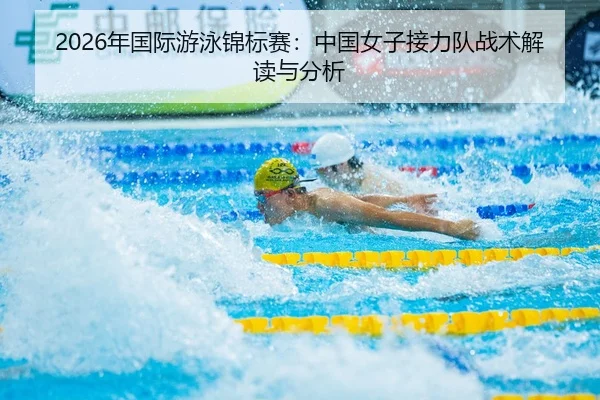 2026年国际游泳锦标赛：中国女子接力队战术解读与分析