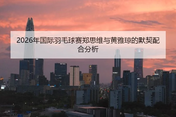 2026年国际羽毛球赛郑思维与黄雅琼的默契配合分析