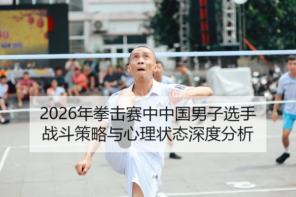 2026年拳击赛中中国男子选手战斗策略与心理状态深度分析
