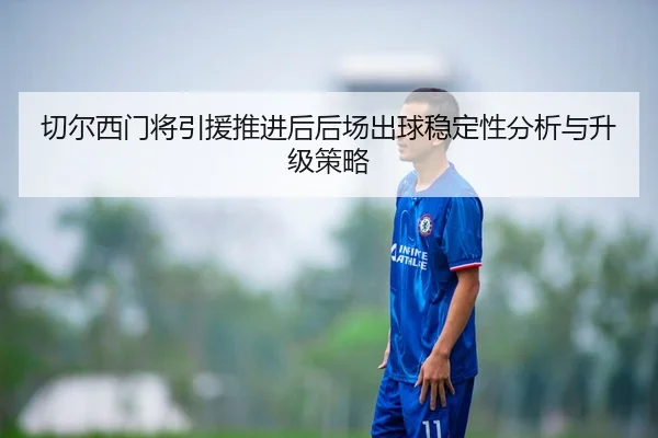 切尔西门将引援推进后后场出球稳定性分析与升级策略