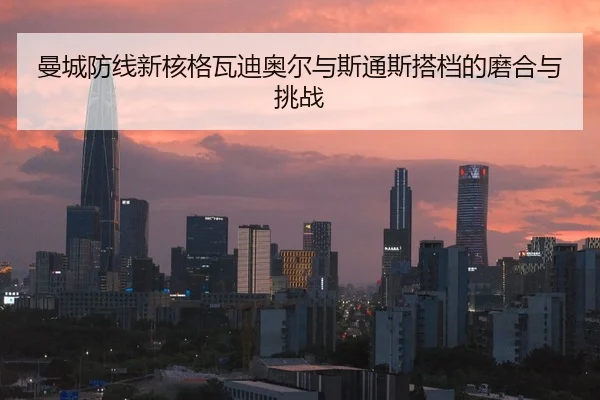 曼城防线新核格瓦迪奥尔与斯通斯搭档的磨合与挑战