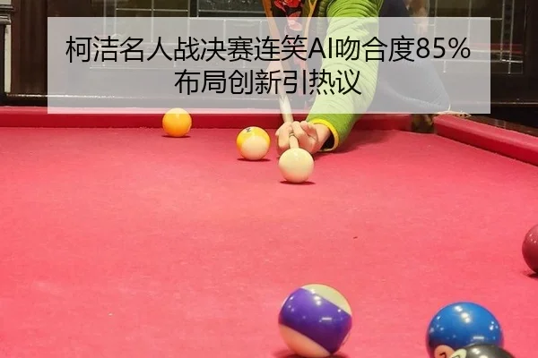柯洁名人战决赛连笑AI吻合度85%布局创新引热议