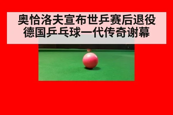 奥恰洛夫宣布世乒赛后退役德国乒乓球一代传奇谢幕